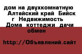 дом на двухкомнатную. - Алтайский край, Бийск г. Недвижимость » Дома, коттеджи, дачи обмен   